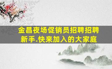 金昌夜场促销员招聘招聘新手.快来加入的大家庭