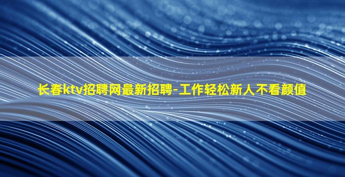 长春ktv招聘网最新招聘-工作轻松新人不看颜值